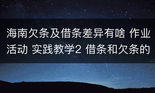 海南欠条及借条差异有啥 作业活动 实践教学2 借条和欠条的主要区别是什么?