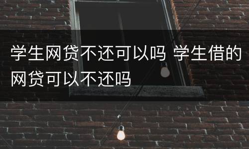 学生网贷不还可以吗 学生借的网贷可以不还吗