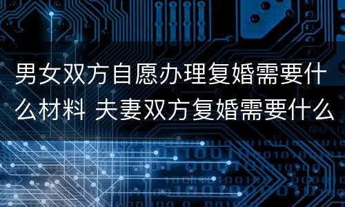 男女双方自愿办理复婚需要什么材料 夫妻双方复婚需要什么证件