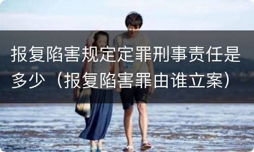 报复陷害规定定罪刑事责任是多少（报复陷害罪由谁立案）