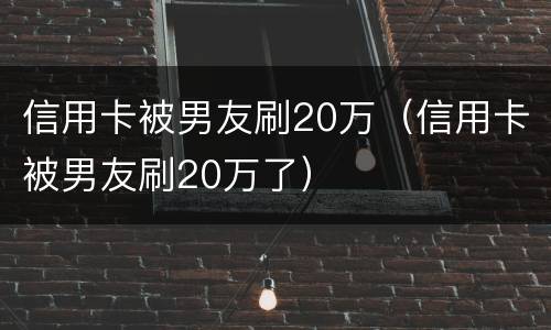 信用卡被男友刷20万（信用卡被男友刷20万了）
