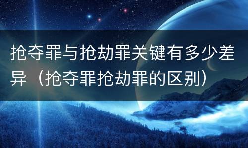 抢夺罪与抢劫罪关键有多少差异（抢夺罪抢劫罪的区别）