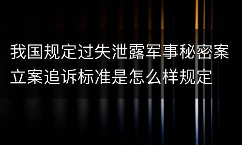 我国规定过失泄露军事秘密案立案追诉标准是怎么样规定