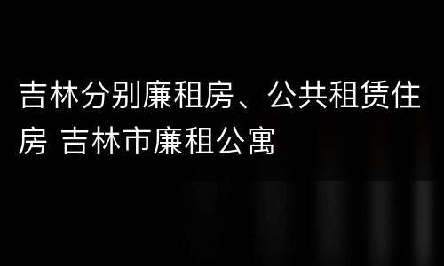 吉林分别廉租房、公共租赁住房 吉林市廉租公寓