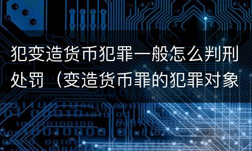 犯变造货币犯罪一般怎么判刑处罚（变造货币罪的犯罪对象）