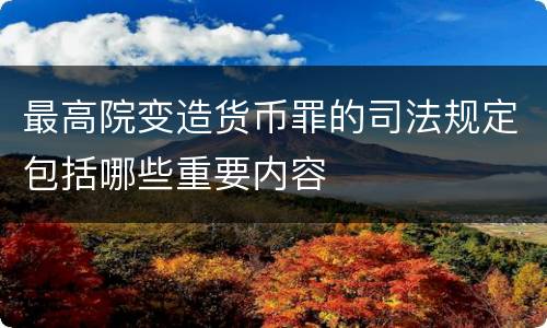 最高院变造货币罪的司法规定包括哪些重要内容