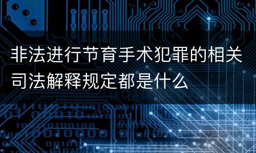 非法进行节育手术犯罪的相关司法解释规定都是什么