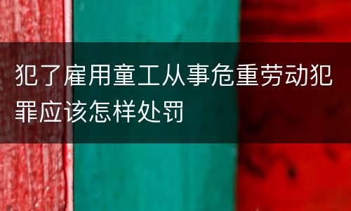 犯了雇用童工从事危重劳动犯罪应该怎样处罚