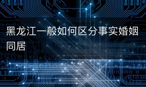 黑龙江一般如何区分事实婚姻同居