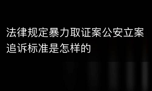 法律规定暴力取证案公安立案追诉标准是怎样的