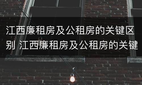 江西廉租房及公租房的关键区别 江西廉租房及公租房的关键区别在哪