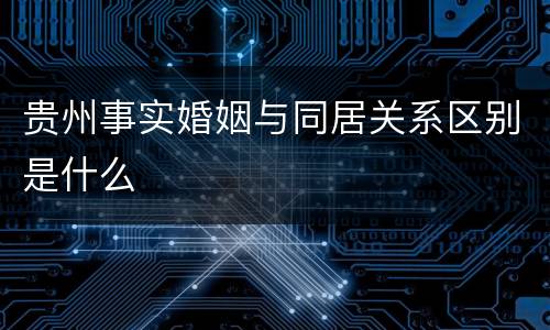 贵州事实婚姻与同居关系区别是什么