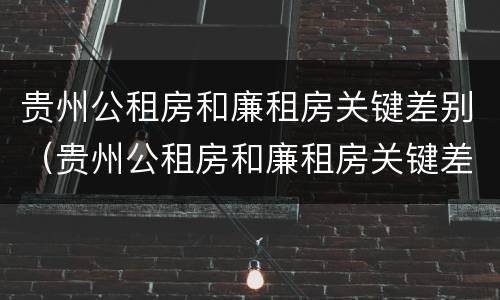 贵州公租房和廉租房关键差别（贵州公租房和廉租房关键差别是什么）