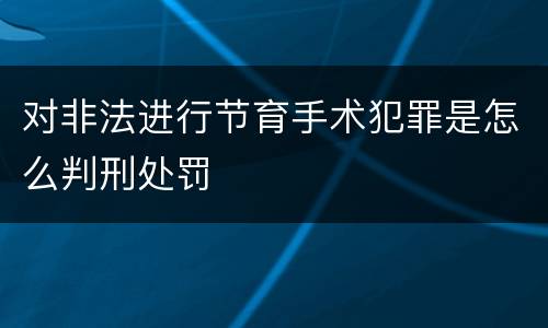 对非法进行节育手术犯罪是怎么判刑处罚