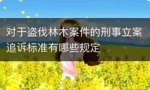 对于盗伐林木案件的刑事立案追诉标准有哪些规定