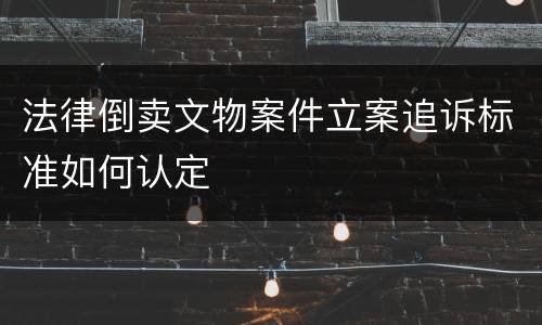 法律倒卖文物案件立案追诉标准如何认定