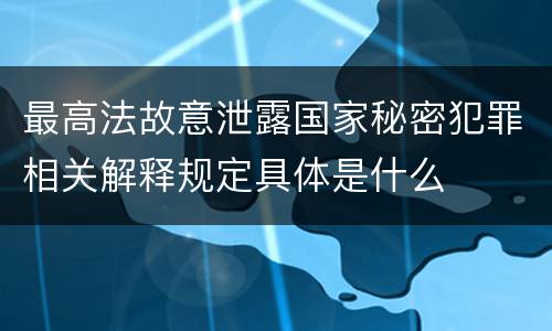 最高法故意泄露国家秘密犯罪相关解释规定具体是什么