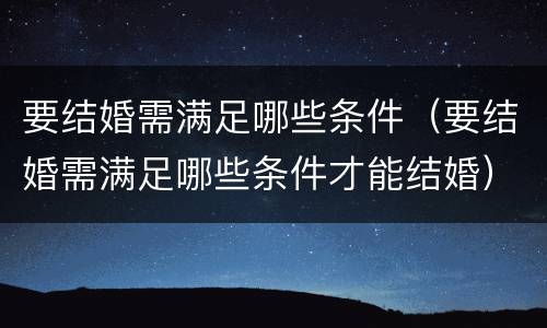 要结婚需满足哪些条件（要结婚需满足哪些条件才能结婚）