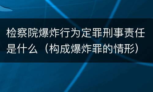 检察院爆炸行为定罪刑事责任是什么（构成爆炸罪的情形）