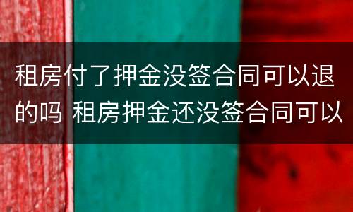 租房付了押金没签合同可以退的吗 租房押金还没签合同可以退吗