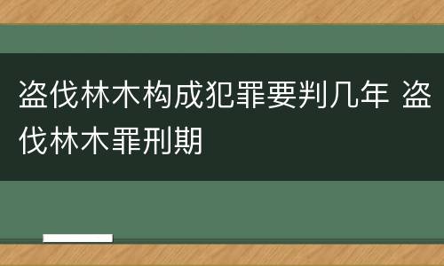 盗伐林木构成犯罪要判几年 盗伐林木罪刑期