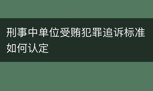 刑事中单位受贿犯罪追诉标准如何认定