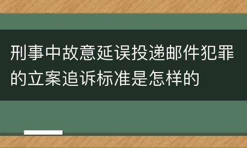 刑事中故意延误投递邮件犯罪的立案追诉标准是怎样的