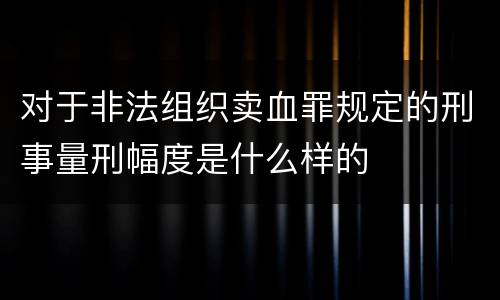 对于非法组织卖血罪规定的刑事量刑幅度是什么样的