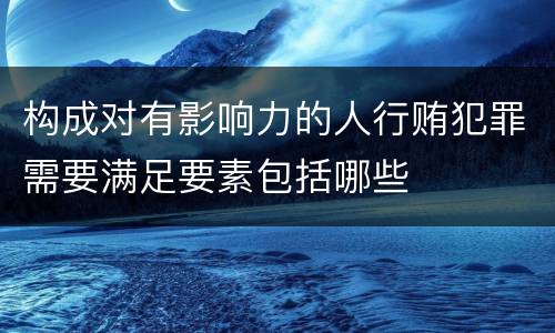 构成对有影响力的人行贿犯罪需要满足要素包括哪些