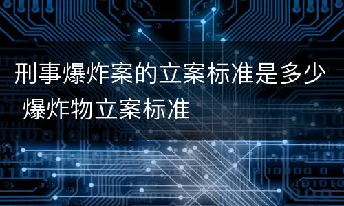 刑事爆炸案的立案标准是多少 爆炸物立案标准