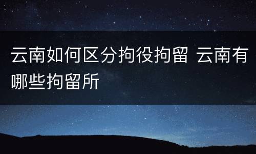 云南如何区分拘役拘留 云南有哪些拘留所