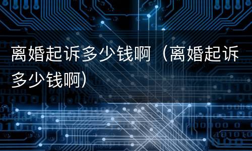 离婚起诉多少钱啊（离婚起诉多少钱啊）