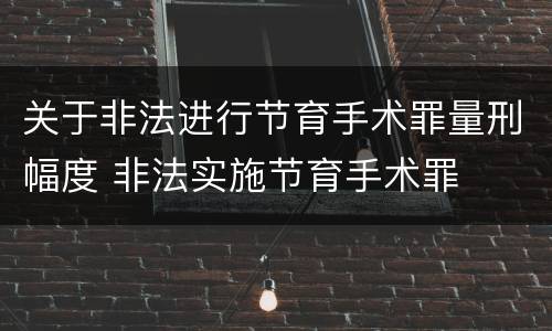 关于非法进行节育手术罪量刑幅度 非法实施节育手术罪