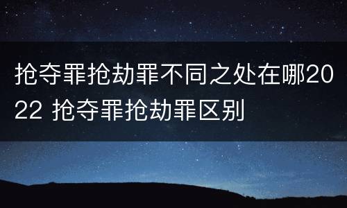 抢夺罪抢劫罪不同之处在哪2022 抢夺罪抢劫罪区别
