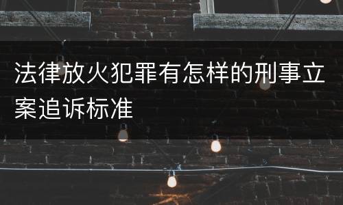 法律放火犯罪有怎样的刑事立案追诉标准