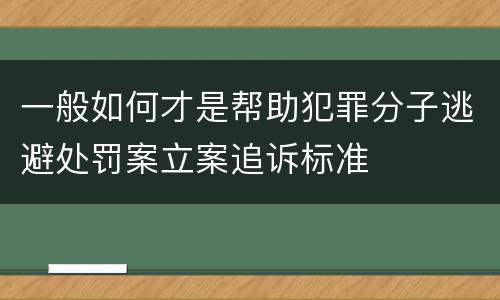一般如何才是帮助犯罪分子逃避处罚案立案追诉标准