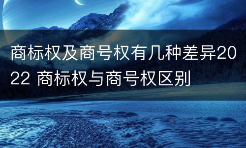 商标权及商号权有几种差异2022 商标权与商号权区别