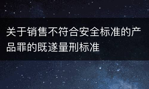 关于销售不符合安全标准的产品罪的既遂量刑标准