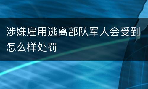 涉嫌雇用逃离部队军人会受到怎么样处罚