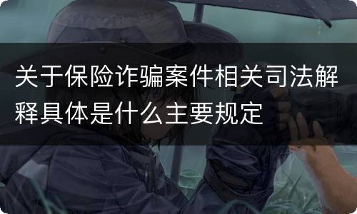 关于保险诈骗案件相关司法解释具体是什么主要规定