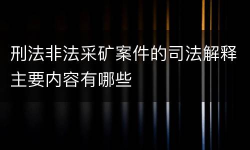 刑法非法采矿案件的司法解释主要内容有哪些