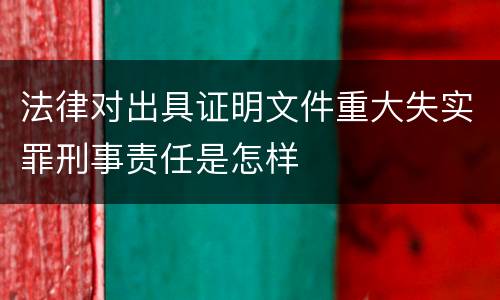 法律对出具证明文件重大失实罪刑事责任是怎样