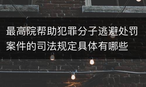最高院帮助犯罪分子逃避处罚案件的司法规定具体有哪些
