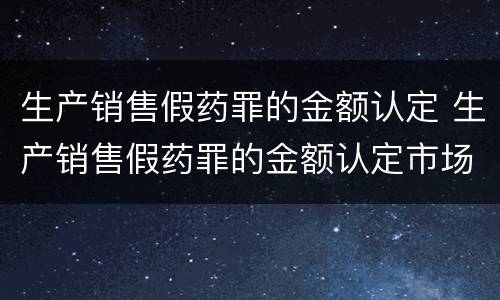 生产销售假药罪的金额认定 生产销售假药罪的金额认定市场价