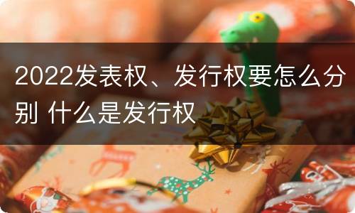 2022发表权、发行权要怎么分别 什么是发行权