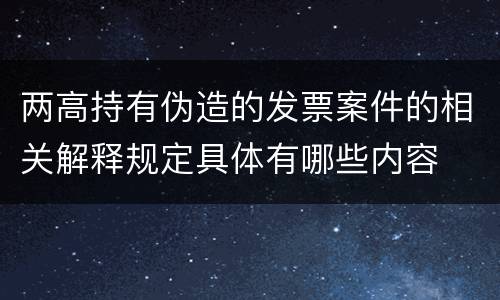 两高持有伪造的发票案件的相关解释规定具体有哪些内容
