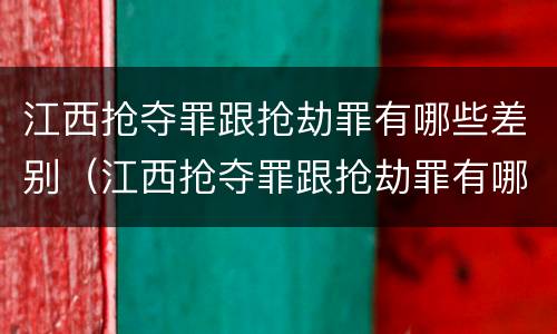 江西抢夺罪跟抢劫罪有哪些差别（江西抢夺罪跟抢劫罪有哪些差别呢）