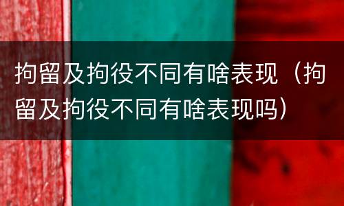 拘留及拘役不同有啥表现（拘留及拘役不同有啥表现吗）
