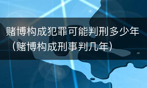 赌博构成犯罪可能判刑多少年（赌博构成刑事判几年）