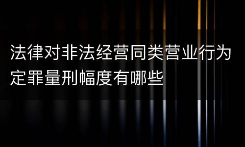法律对非法经营同类营业行为定罪量刑幅度有哪些